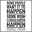 Some people want it to happen some wish it would happen others make it happen